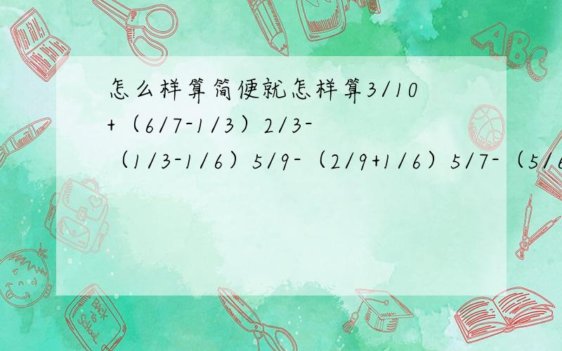 怎么样算简便就怎样算3/10+（6/7-1/3）2/3-（1/3-1/6）5/9-（2/9+1/6）5/7-（5/6-2