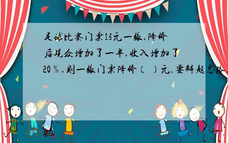 足球比赛门票15元一张,降价后观众增加了一半,收入增加了20﹪,则一张门票降价（ ）元.要解题思路.马上发那30分.