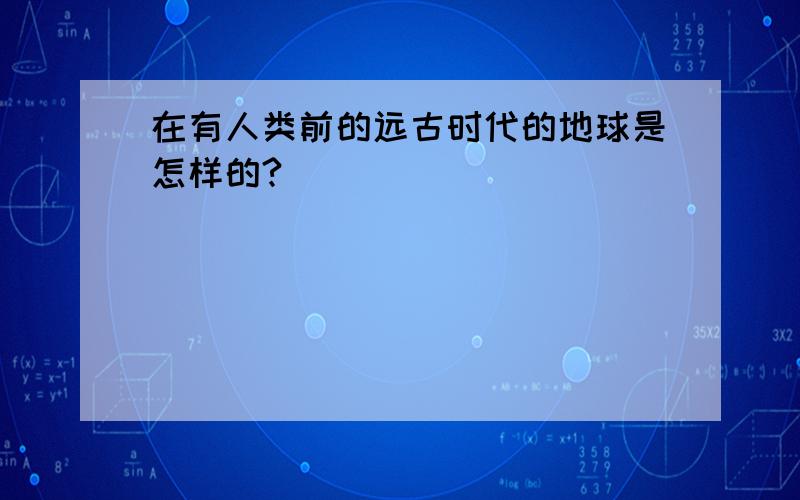 在有人类前的远古时代的地球是怎样的?