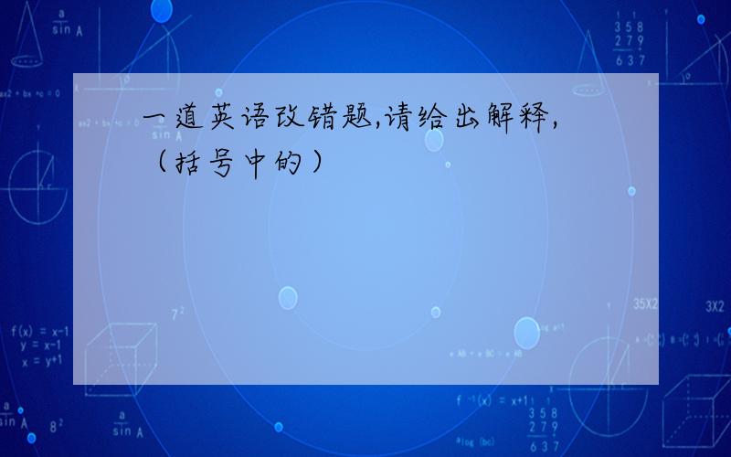 一道英语改错题,请给出解释,（括号中的）