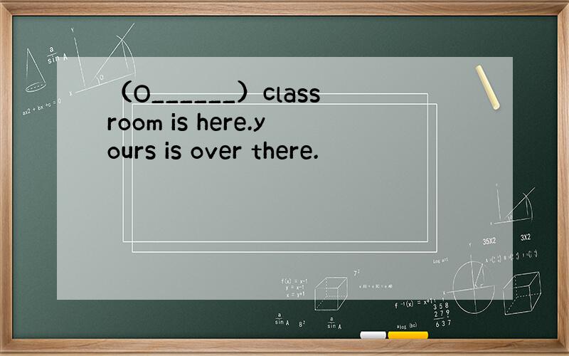 （O______）classroom is here.yours is over there.