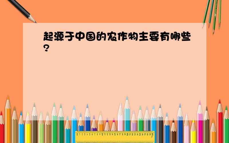 起源于中国的农作物主要有哪些?