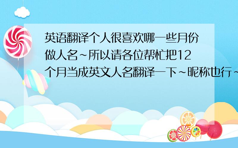 英语翻译个人很喜欢哪一些月份做人名~所以请各位帮忙把12个月当成英文人名翻译一下~昵称也行~谢谢（6月不用）