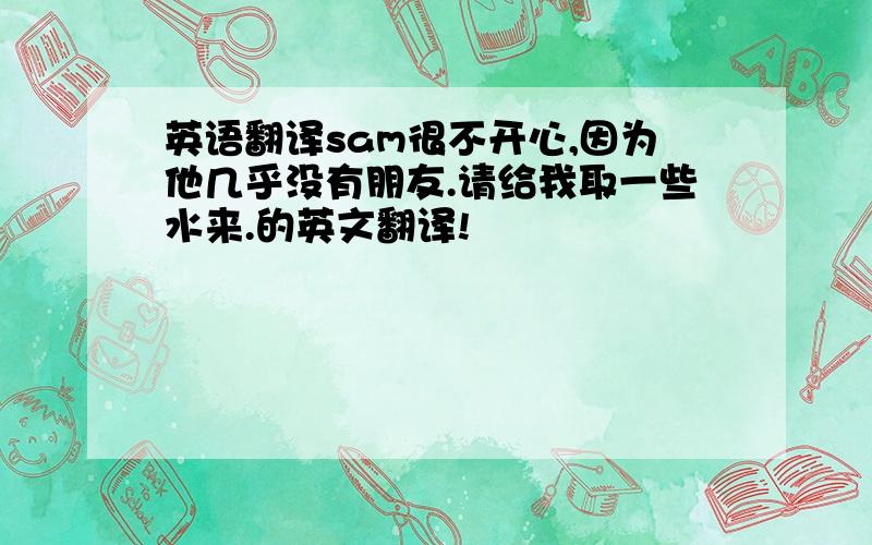 英语翻译sam很不开心,因为他几乎没有朋友.请给我取一些水来.的英文翻译!