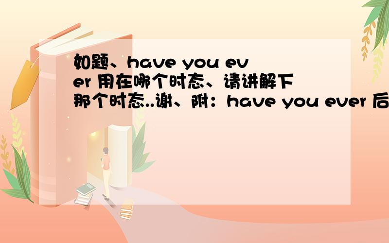 如题、have you ever 用在哪个时态、请讲解下那个时态..谢、附：have you ever 后+啥..