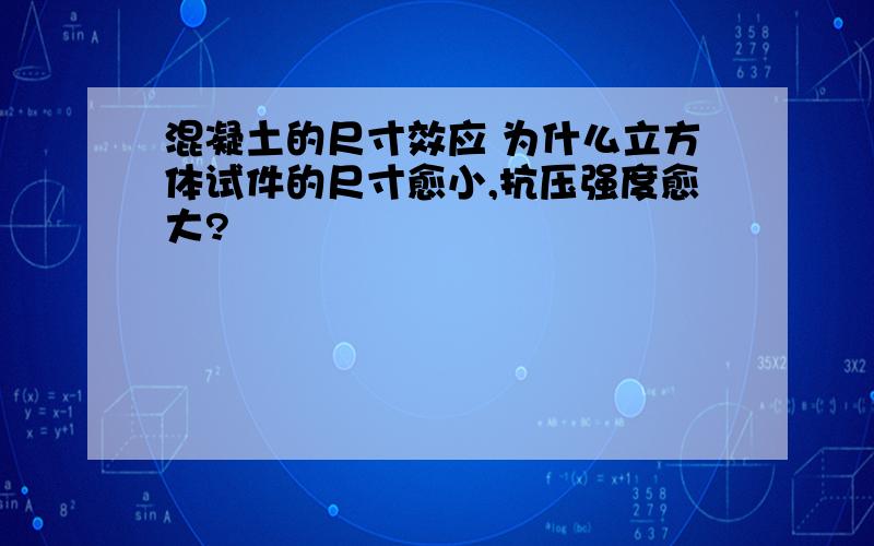 混凝土的尺寸效应 为什么立方体试件的尺寸愈小,抗压强度愈大?