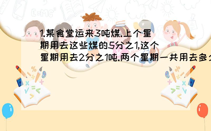 1.某食堂运来3吨煤.上个星期用去这些煤的5分之1,这个星期用去2分之1吨.两个星期一共用去多少吨煤?