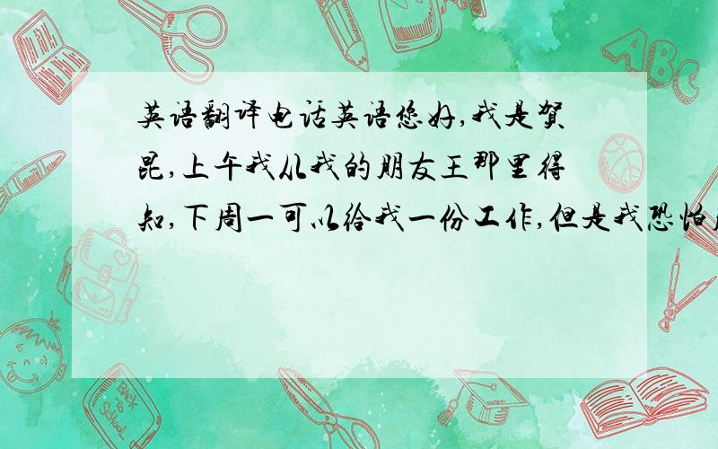 英语翻译电话英语您好,我是贺昆,上午我从我的朋友王那里得知,下周一可以给我一份工作,但是我恐怕周一不能干,我可以从17号