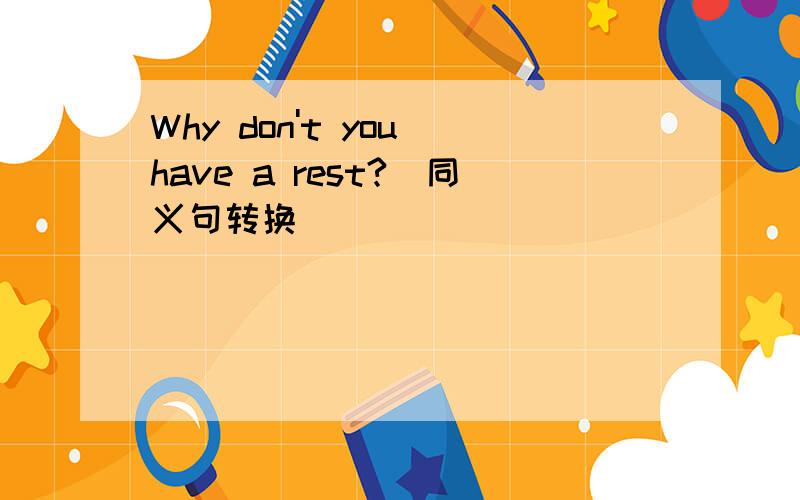 Why don't you have a rest?（同义句转换）