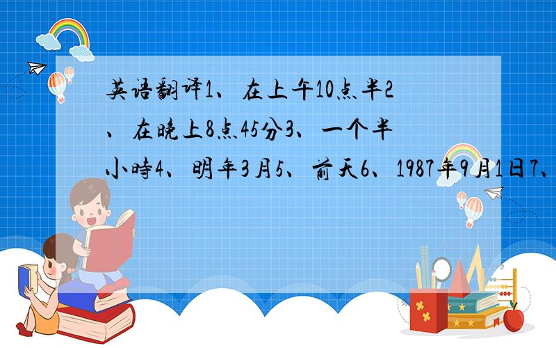 英语翻译1、在上午10点半2、在晚上8点45分3、一个半小时4、明年3月5、前天6、1987年9月1日7、在星期六下午8