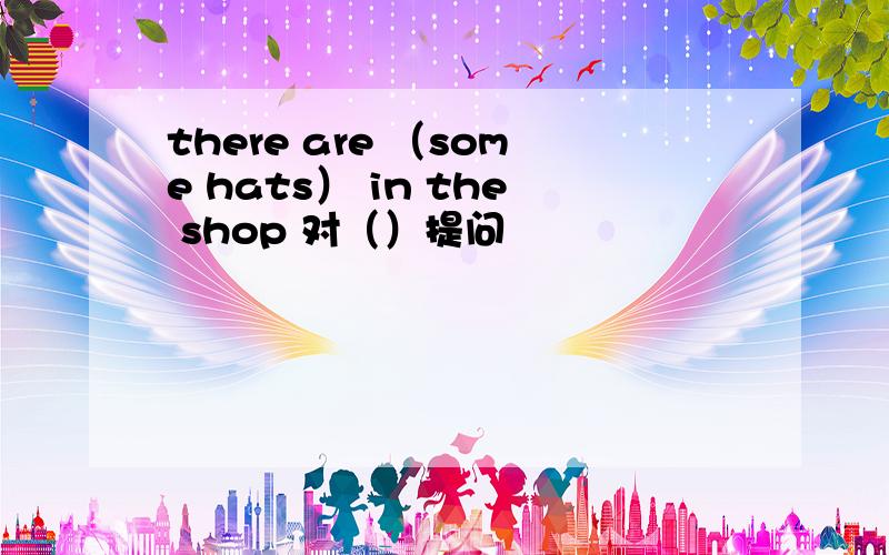 there are （some hats） in the shop 对（）提问