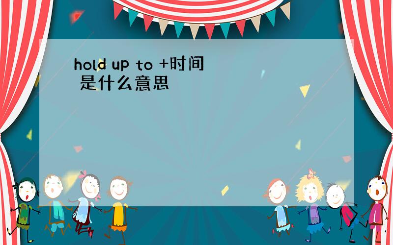 hold up to +时间 是什么意思