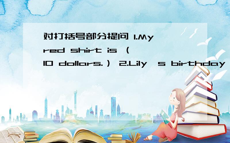 对打括号部分提问 1.My red shirt is （10 dollars.） 2.Lily's birthday i