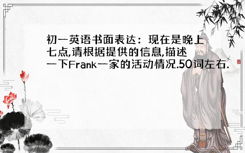 初一英语书面表达：现在是晚上七点,请根据提供的信息,描述一下Frank一家的活动情况.50词左右.