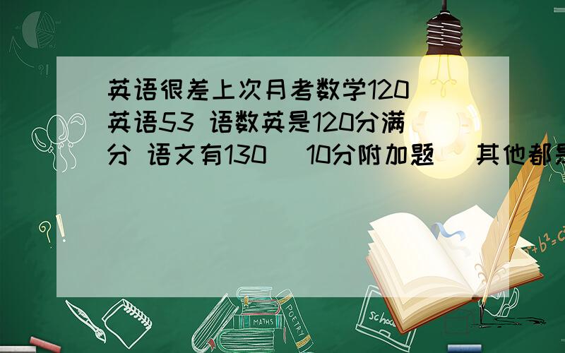 英语很差上次月考数学120 英语53 语数英是120分满分 语文有130 （10分附加题） 其他都是100分的 我英语要