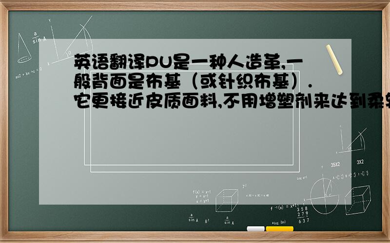 英语翻译PU是一种人造革,一般背面是布基（或针织布基）.它更接近皮质面料,不用增塑剂来达到柔软的性质,所以不会变硬、变脆