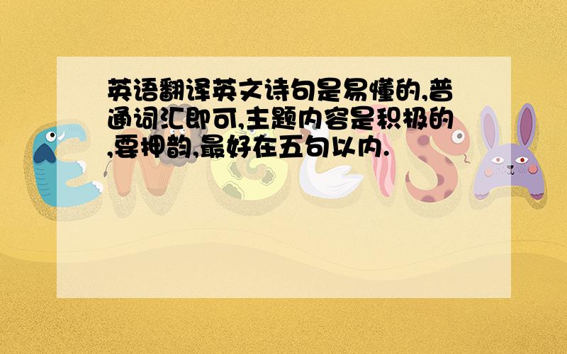 英语翻译英文诗句是易懂的,普通词汇即可,主题内容是积极的,要押韵,最好在五句以内.