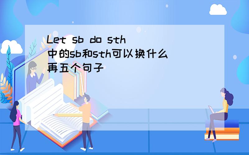 Let sb do sth 中的sb和sth可以换什么 再五个句子