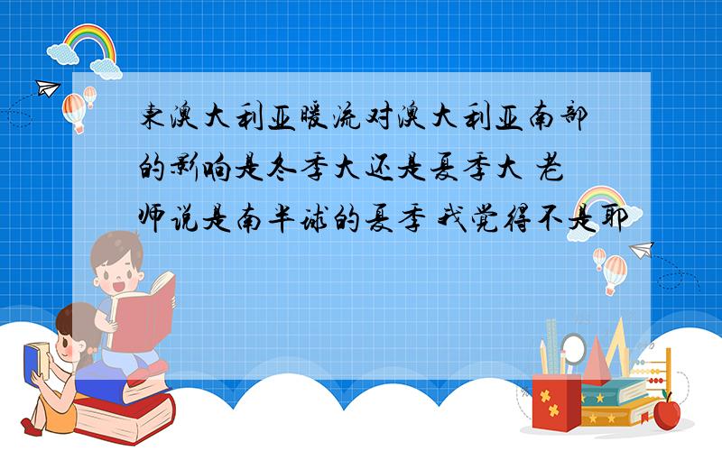 东澳大利亚暖流对澳大利亚南部的影响是冬季大还是夏季大 老师说是南半球的夏季 我觉得不是耶