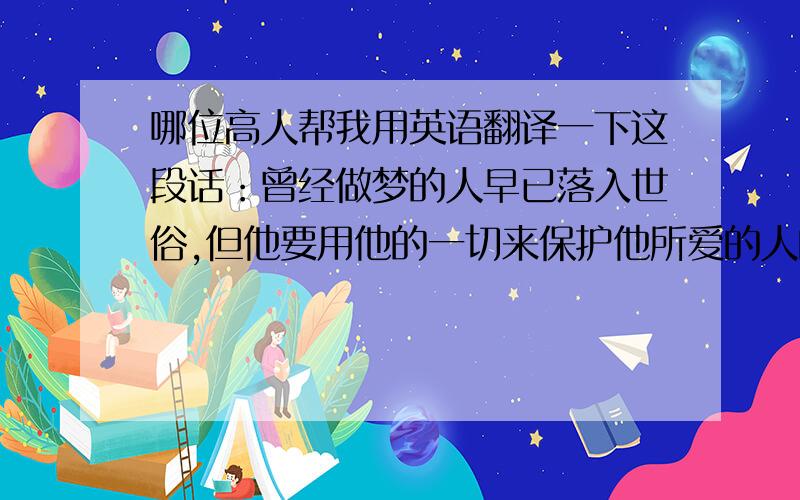 哪位高人帮我用英语翻译一下这段话：曾经做梦的人早已落入世俗,但他要用他的一切来保护他所爱的人的梦