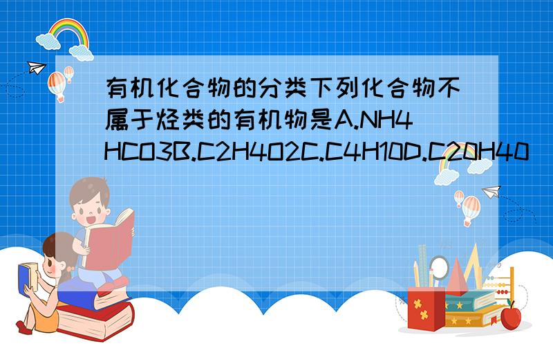 有机化合物的分类下列化合物不属于烃类的有机物是A.NH4HCO3B.C2H4O2C.C4H10D.C20H40