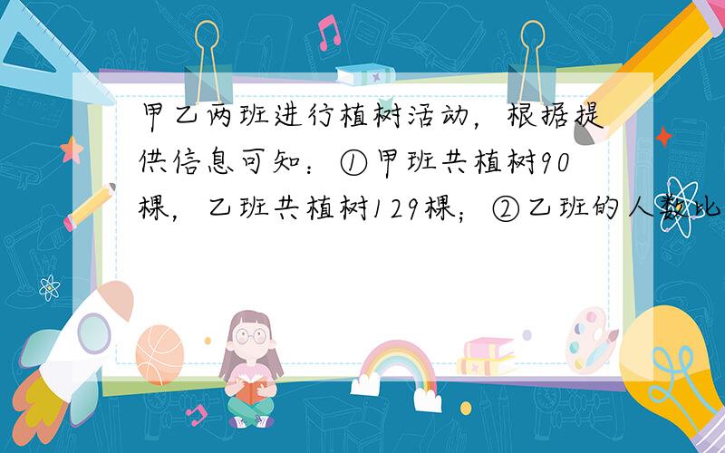 甲乙两班进行植树活动，根据提供信息可知：①甲班共植树90棵，乙班共植树129棵；②乙班的人数比甲班的人数多3人；③甲班每