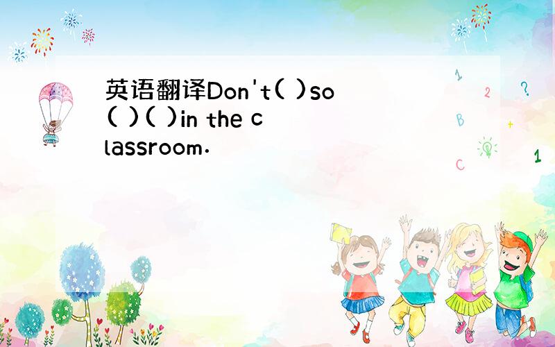 英语翻译Don't( )so( )( )in the classroom．