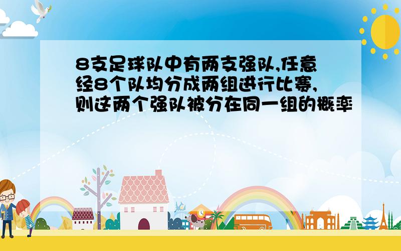 8支足球队中有两支强队,任意经8个队均分成两组进行比赛,则这两个强队被分在同一组的概率