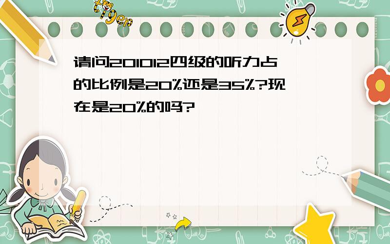 请问201012四级的听力占的比例是20%还是35%?现在是20%的吗?