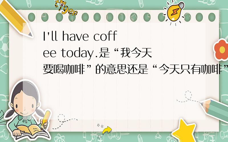 I'll have coffee today.是“我今天要喝咖啡”的意思还是“今天只有咖啡”?