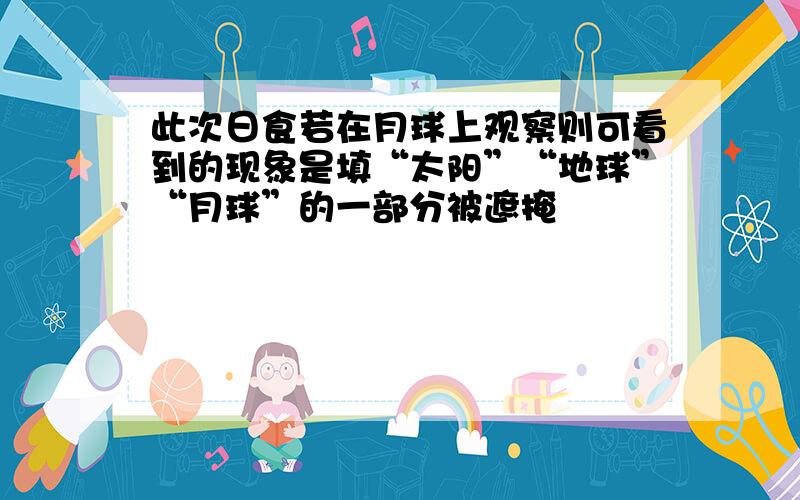 此次日食若在月球上观察则可看到的现象是填“太阳”“地球”“月球”的一部分被遮掩