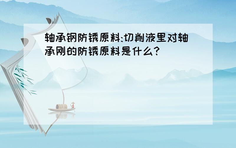 轴承钢防锈原料:切削液里对轴承刚的防锈原料是什么?