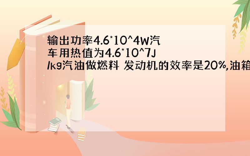 输出功率4.6*10^4W汽车用热值为4.6*10^7J/kg汽油做燃料 发动机的效率是20%,油箱装20kg的汽油通过