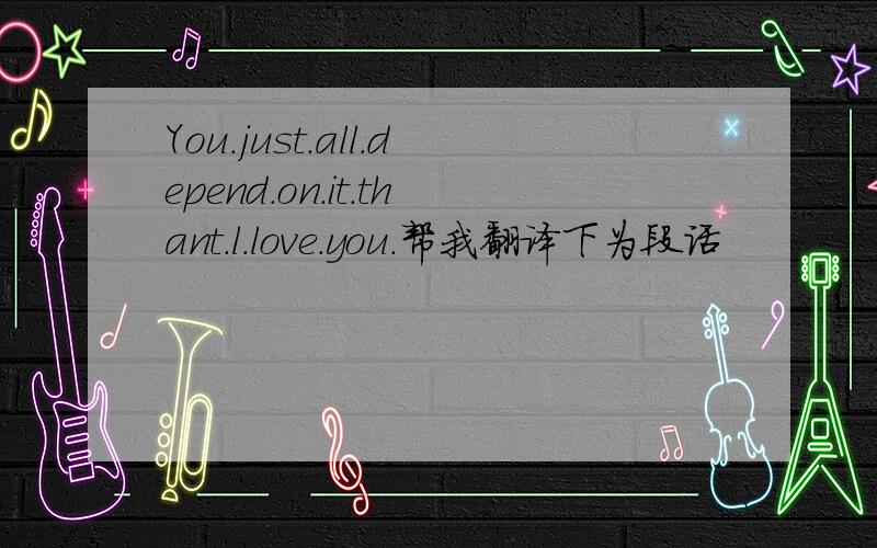 You.just.all.depend.on.it.thant.l.love.you.帮我翻译下为段话