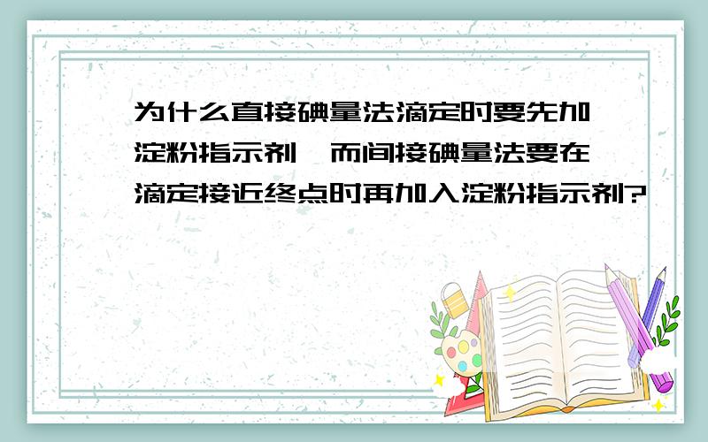 为什么直接碘量法滴定时要先加淀粉指示剂,而间接碘量法要在滴定接近终点时再加入淀粉指示剂?