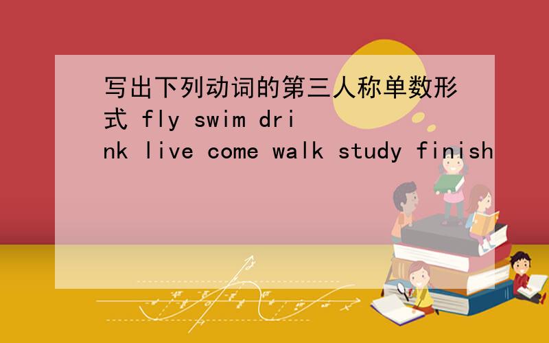 写出下列动词的第三人称单数形式 fly swim drink live come walk study finish