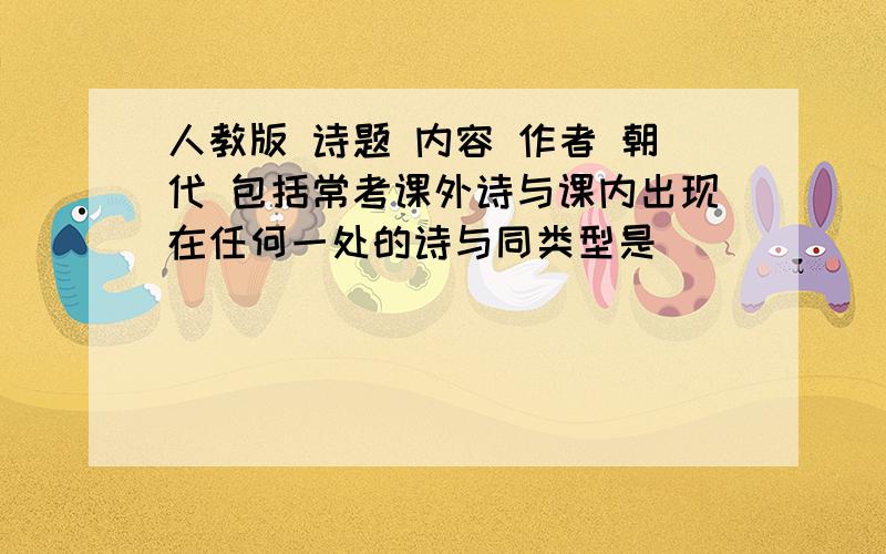 人教版 诗题 内容 作者 朝代 包括常考课外诗与课内出现在任何一处的诗与同类型是