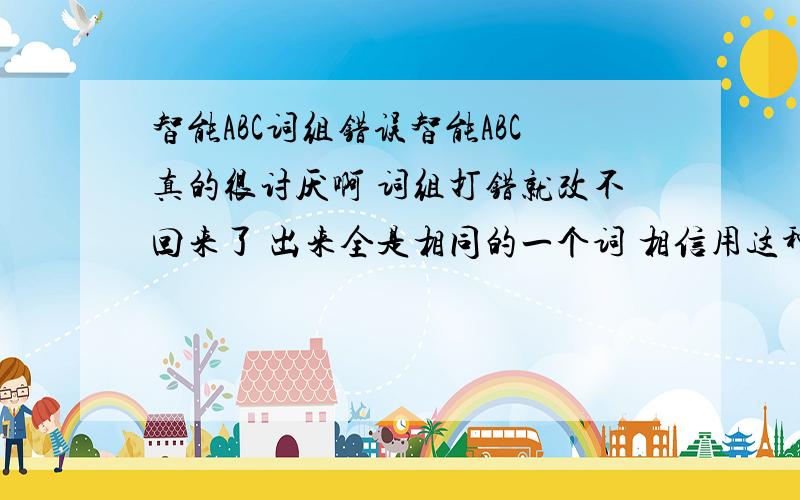 智能ABC词组错误智能ABC真的很讨厌啊 词组打错就改不回来了 出来全是相同的一个词 相信用这种打字法的朋友都有过经历吧