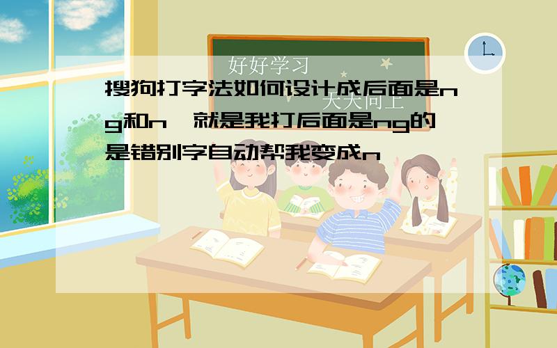 搜狗打字法如何设计成后面是ng和n,就是我打后面是ng的是错别字自动帮我变成n