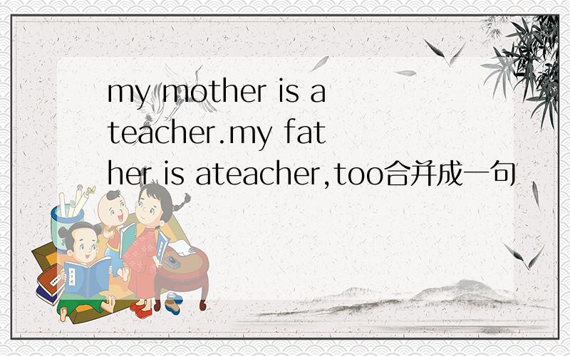 my mother is ateacher.my father is ateacher,too合并成一句