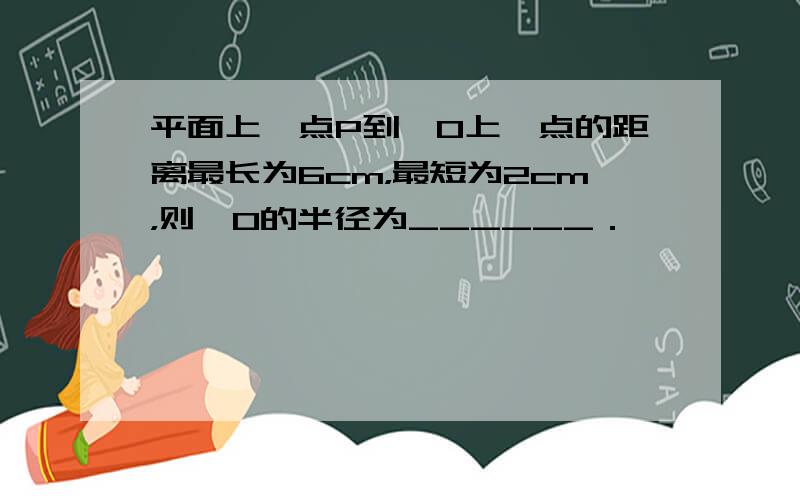 平面上一点P到⊙O上一点的距离最长为6cm，最短为2cm，则⊙O的半径为______．