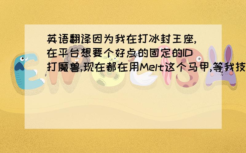 英语翻译因为我在打冰封王座,在平台想要个好点的固定的ID打魔兽,现在都在用Melt这个马甲,等我技术上升了就固定了,我自