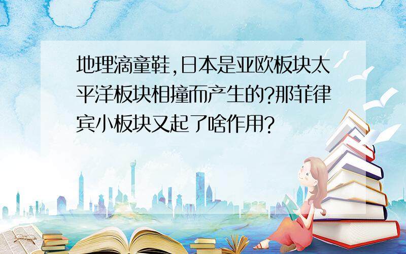 地理滴童鞋,日本是亚欧板块太平洋板块相撞而产生的?那菲律宾小板块又起了啥作用?