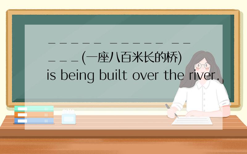 _____ _____ _____(一座八百米长的桥) is being built over the river.