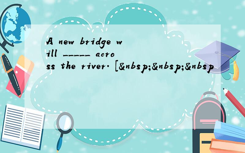 A new bridge will _____ across the river. [   