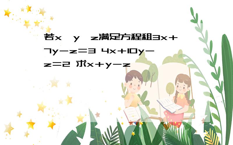 若x,y,z满足方程租3x＋7y－z＝3 4x＋10y－z＝2 求x＋y－z