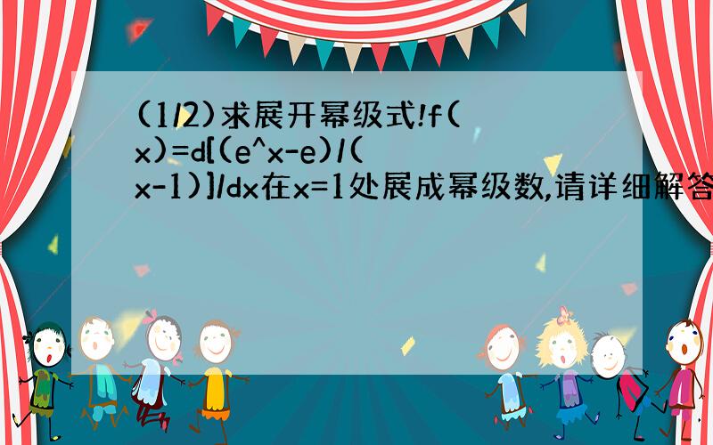 (1/2)求展开幂级式!f(x)=d[(e^x-e)/(x-1)]/dx在x=1处展成幂级数,请详细解答,谢谢!另外,为