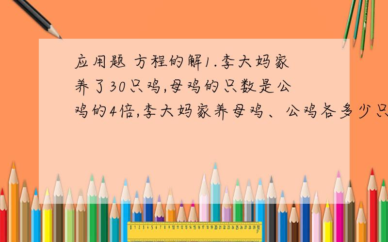 应用题 方程的解1.李大妈家养了30只鸡,母鸡的只数是公鸡的4倍,李大妈家养母鸡、公鸡各多少只?2.学校为校体育代表的运