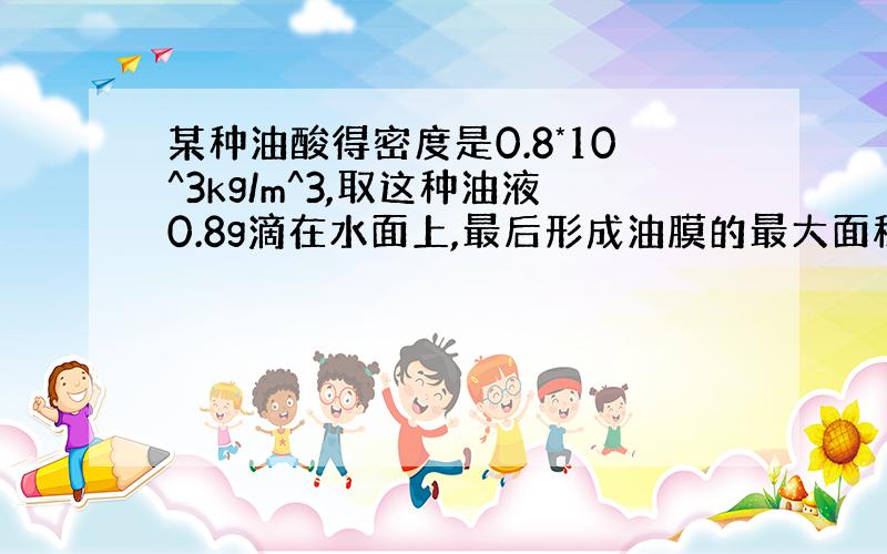 某种油酸得密度是0.8*10^3kg/m^3,取这种油液0.8g滴在水面上,最后形成油膜的最大面积是?