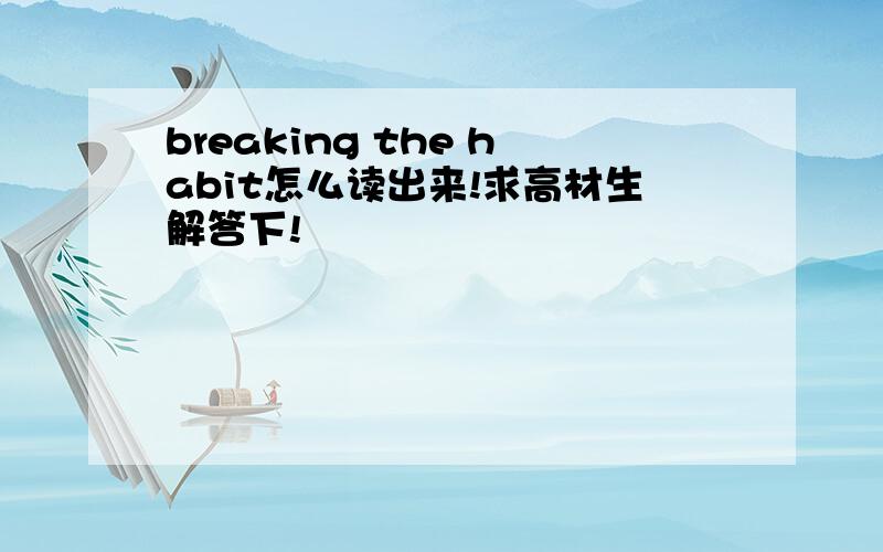 breaking the habit怎么读出来!求高材生解答下!